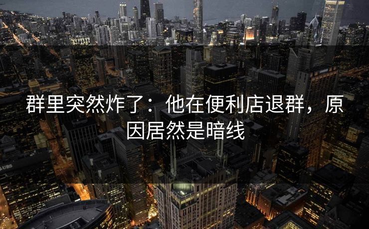 群里突然炸了：他在便利店退群，原因居然是暗线