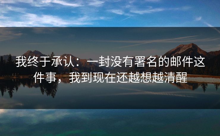 我终于承认：一封没有署名的邮件这件事，我到现在还越想越清醒