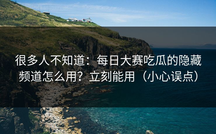 很多人不知道：每日大赛吃瓜的隐藏频道怎么用？立刻能用（小心误点）