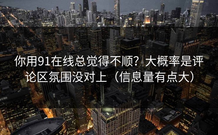 你用91在线总觉得不顺？大概率是评论区氛围没对上（信息量有点大）