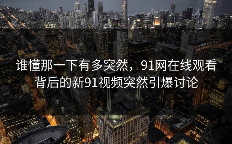 谁懂那一下有多突然，91网在线观看背后的新91视频突然引爆讨论