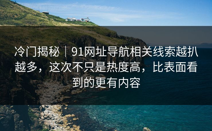 冷门揭秘｜91网址导航相关线索越扒越多，这次不只是热度高，比表面看到的更有内容