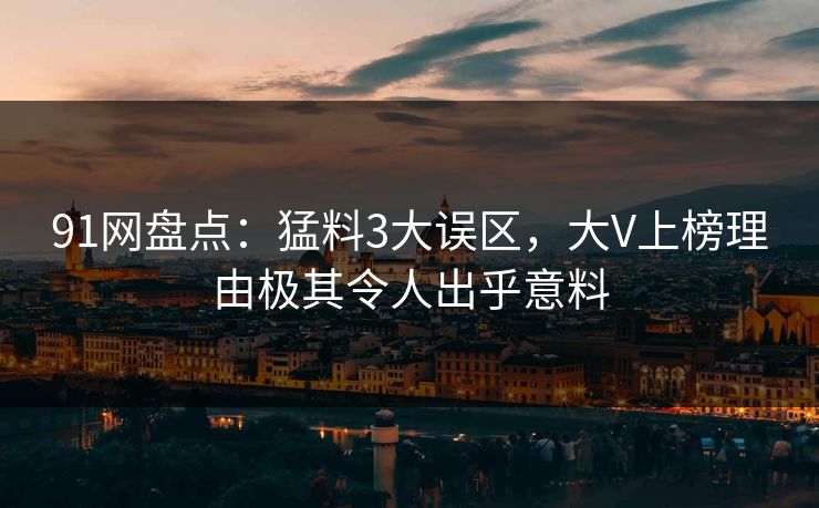91网盘点：猛料3大误区，大V上榜理由极其令人出乎意料