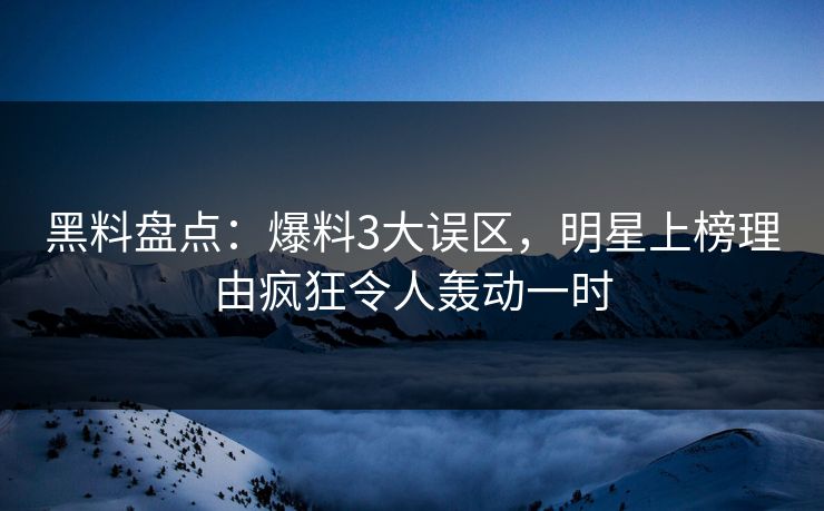 黑料盘点：爆料3大误区，明星上榜理由疯狂令人轰动一时