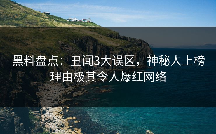 黑料盘点：丑闻3大误区，神秘人上榜理由极其令人爆红网络