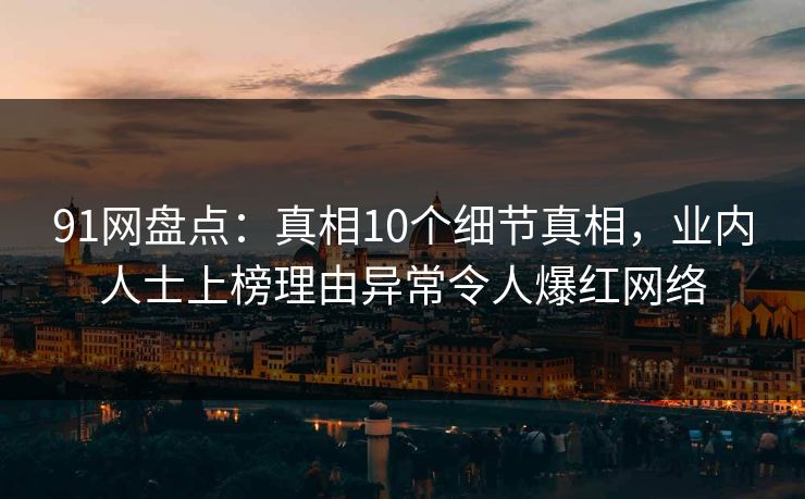 91网盘点：真相10个细节真相，业内人士上榜理由异常令人爆红网络