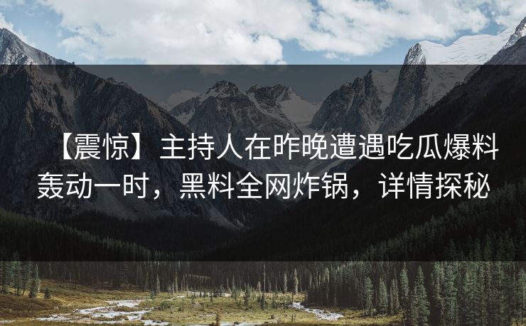 【震惊】主持人在昨晚遭遇吃瓜爆料轰动一时，黑料全网炸锅，详情探秘
