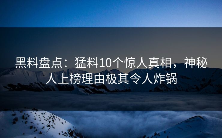 黑料盘点：猛料10个惊人真相，神秘人上榜理由极其令人炸锅