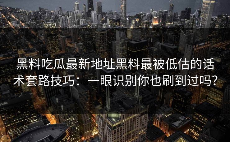 黑料吃瓜最新地址黑料最被低估的话术套路技巧：一眼识别你也刷到过吗？